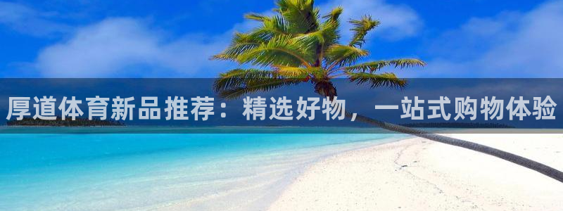 vsport体育官方正版app开户：厚道体育新品推荐：精选好