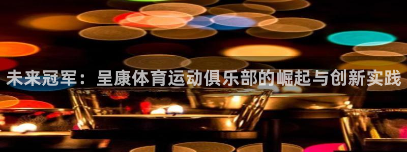 vsport体育官网下载平台是正规平台吗：未来冠军：呈康体育