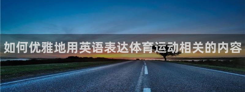 vsport体育官网下载官方客服电话：如何优雅地用英语表达体