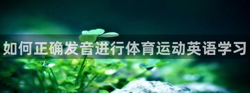 vsport体育平台：如何正确发音进行体育运动英语学习