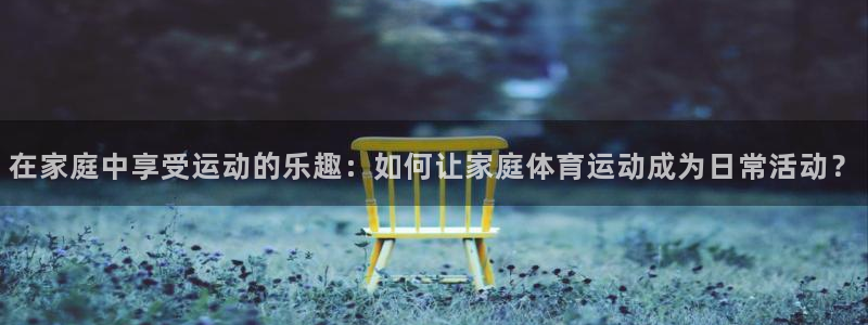  VSport体育官网入口：在家庭中享受运动的乐趣：如何让家庭