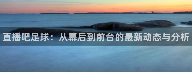 so米体育直播在线直播：直播吧足球：从幕后到前台的最新动态与分析