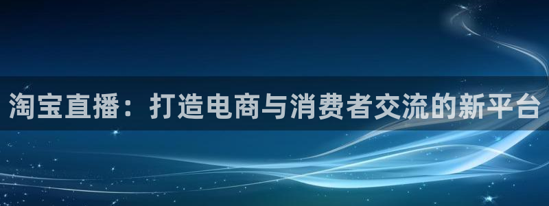 nba直播so米：淘宝直播：打造电商与消费者交流的新平台